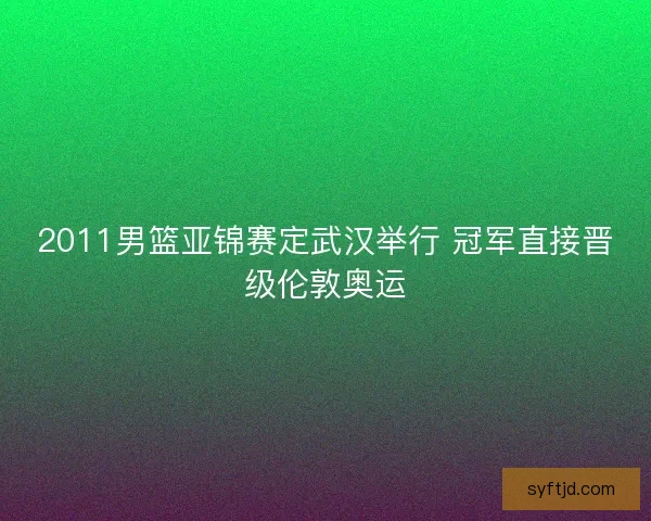 2011男篮亚锦赛定武汉举行 冠军直接晋级伦敦奥运