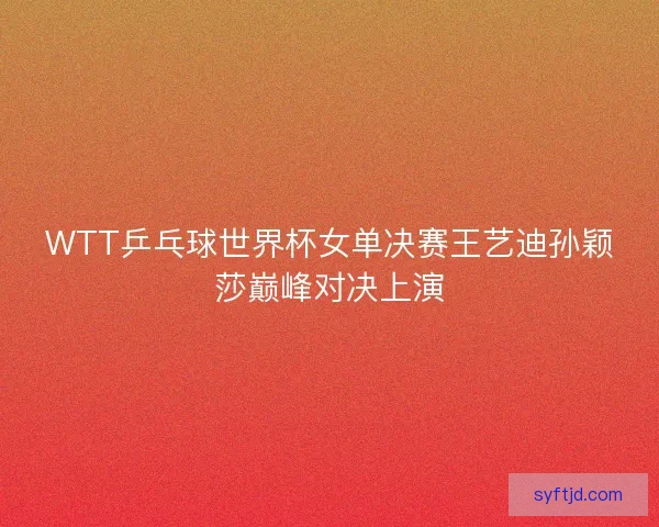 WTT乒乓球世界杯女单决赛王艺迪孙颖莎巅峰对决上演 WTT乒乓球世界杯女单决赛王艺迪孙颖莎巅峰对决上演