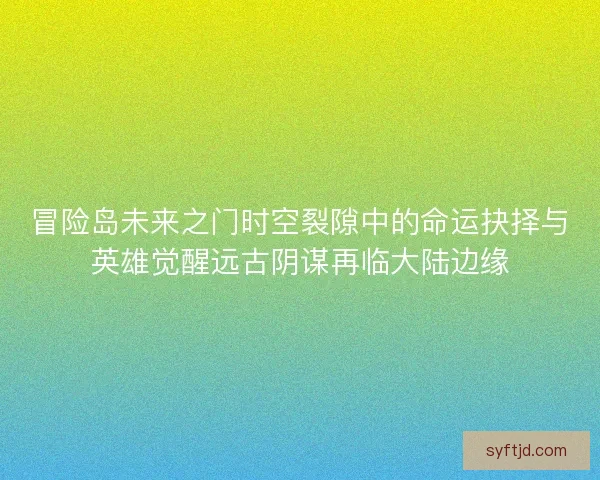 冒险岛未来之门时空裂隙中的命运抉择与英雄觉醒远古阴谋再临大陆边缘 冒险岛未来之门时空裂隙中的命运抉择与英雄觉醒远古阴谋再临大陆边缘