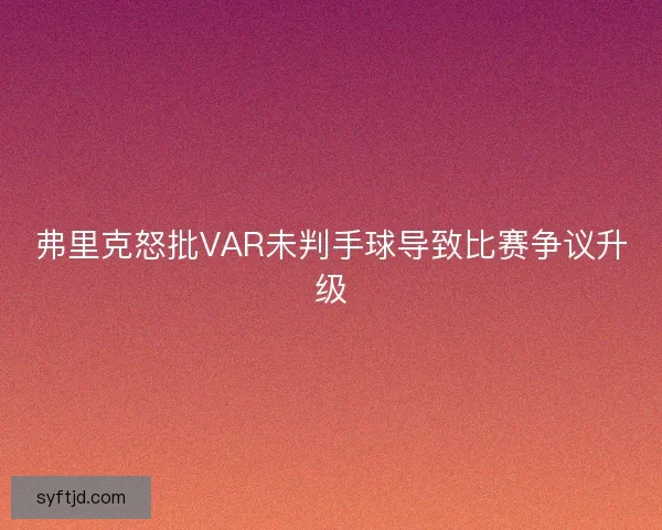 弗里克怒批VAR未判手球导致比赛争议升级