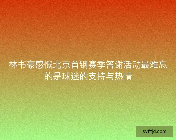 林书豪感慨北京首钢赛季答谢活动最难忘的是球迷的支持与热情 林书豪感慨北京首钢赛季答谢活动最难忘的是球迷的支持与热情
