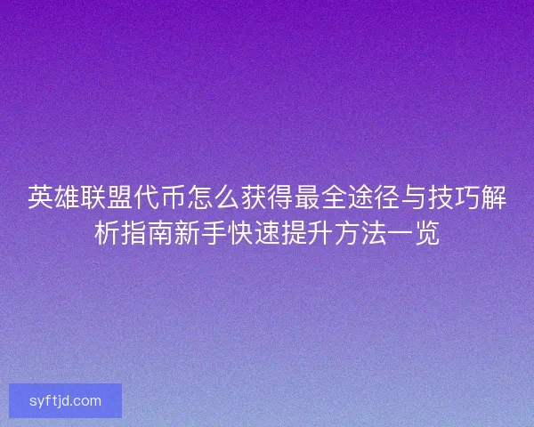 英雄联盟代币怎么获得最全途径与技巧解析指南新手快速提升方法一览