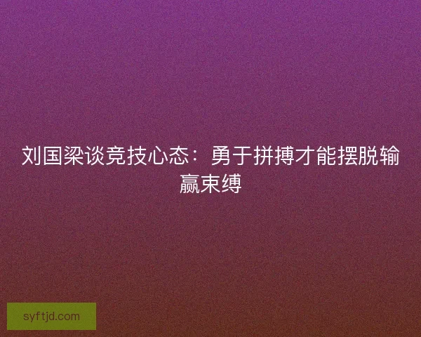 刘国梁谈竞技心态：勇于拼搏才能摆脱输赢束缚