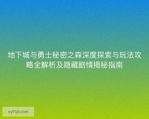 地下城与勇士秘密之森深度探索与玩法攻略全解析及隐藏剧情揭秘指南