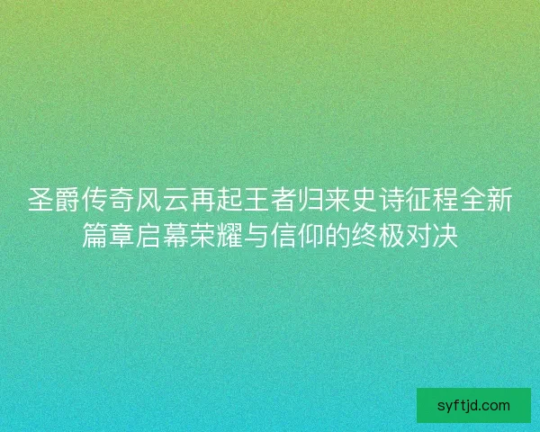 圣爵传奇风云再起王者归来史诗征程全新篇章启幕荣耀与信仰的终极对决