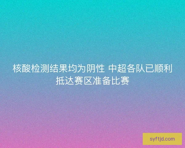核酸检测结果均为阴性 中超各队已顺利抵达赛区准备比赛