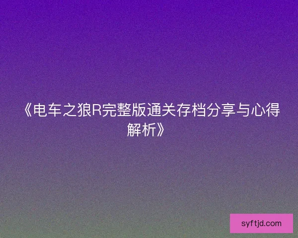 《电车之狼R完整版通关存档分享与心得解析》
