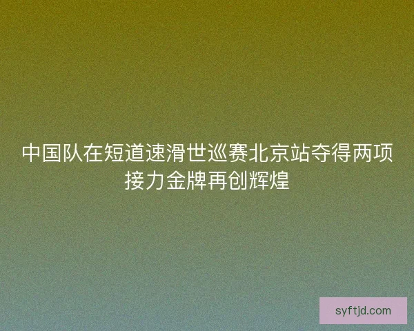 中国队在短道速滑世巡赛北京站夺得两项接力金牌再创辉煌