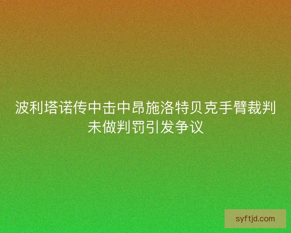 波利塔诺传中击中昂施洛特贝克手臂裁判未做判罚引发争议 波利塔诺传中击中昂施洛特贝克手臂裁判未做判罚引发争议
