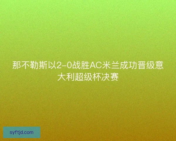 那不勒斯以2-0战胜AC米兰成功晋级意大利超级杯决赛 那不勒斯以2-0战胜AC米兰成功晋级意大利超级杯决赛