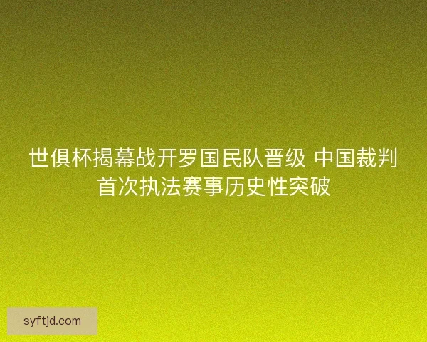 世俱杯揭幕战开罗国民队晋级 中国裁判首次执法赛事历史性突破 世俱杯揭幕战开罗国民队晋级 中国裁判首次执法赛事历史性突破