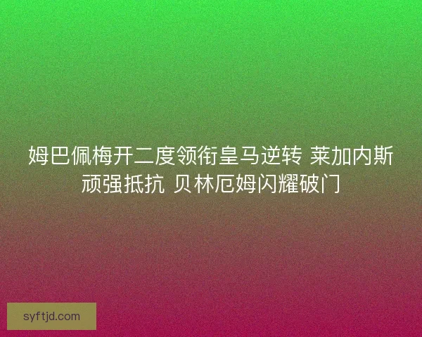 姆巴佩梅开二度领衔皇马逆转 莱加内斯顽强抵抗 贝林厄姆闪耀破门